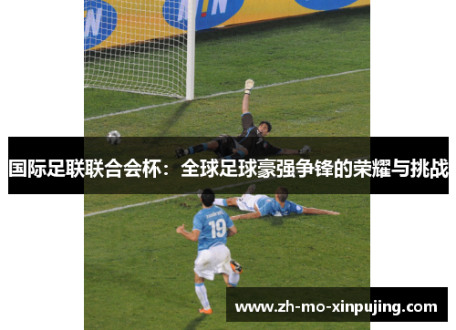 国际足联联合会杯：全球足球豪强争锋的荣耀与挑战