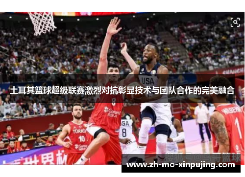 土耳其篮球超级联赛激烈对抗彰显技术与团队合作的完美融合