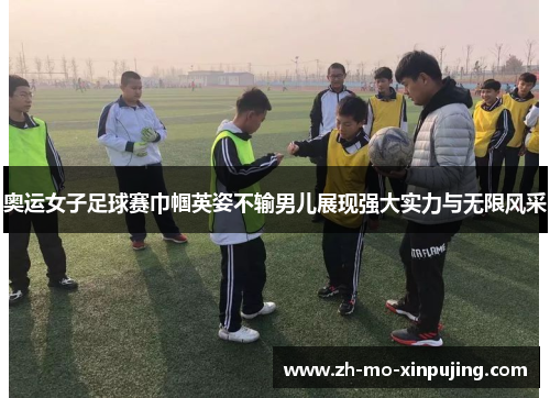 奥运女子足球赛巾帼英姿不输男儿展现强大实力与无限风采