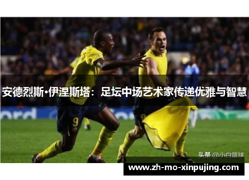 安德烈斯·伊涅斯塔：足坛中场艺术家传递优雅与智慧