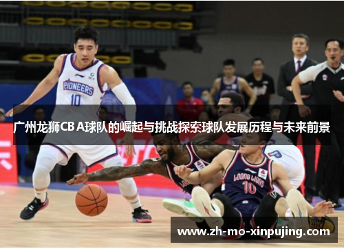 广州龙狮CBA球队的崛起与挑战探索球队发展历程与未来前景