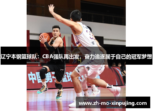 辽宁本钢篮球队：CBA强队再出发，奋力追逐属于自己的冠军梦想