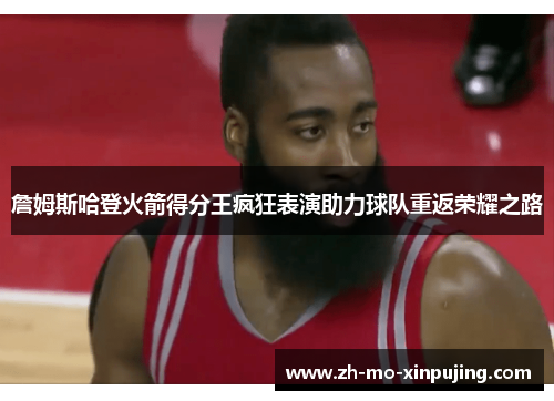 詹姆斯哈登火箭得分王疯狂表演助力球队重返荣耀之路