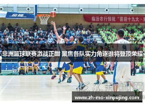 非洲篮球联赛激战正酣 聚焦各队实力角逐谁将登顶荣耀