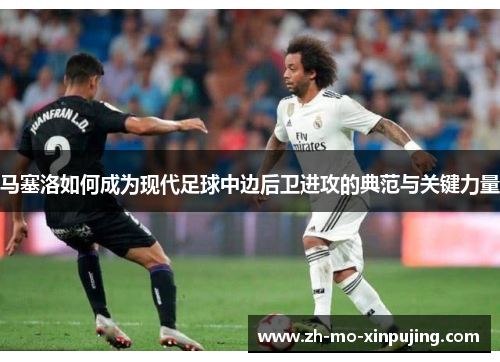马塞洛如何成为现代足球中边后卫进攻的典范与关键力量