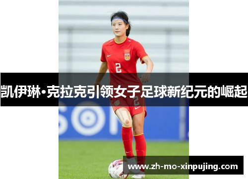 凯伊琳·克拉克引领女子足球新纪元的崛起