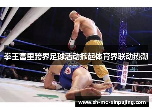 拳王富里跨界足球活动掀起体育界联动热潮