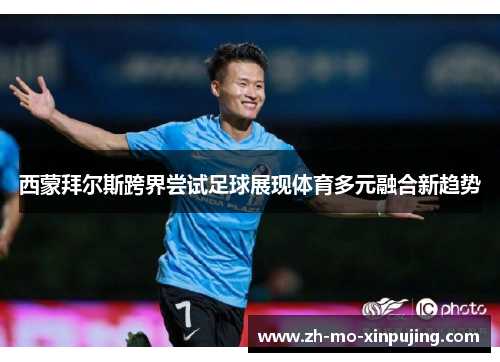 西蒙拜尔斯跨界尝试足球展现体育多元融合新趋势