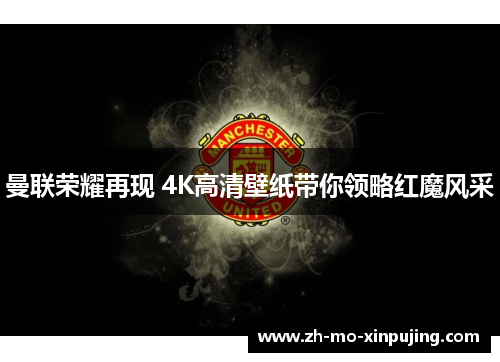 曼联荣耀再现 4K高清壁纸带你领略红魔风采
