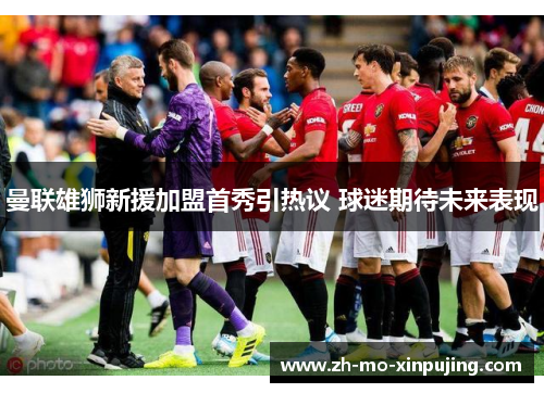 曼联雄狮新援加盟首秀引热议 球迷期待未来表现
