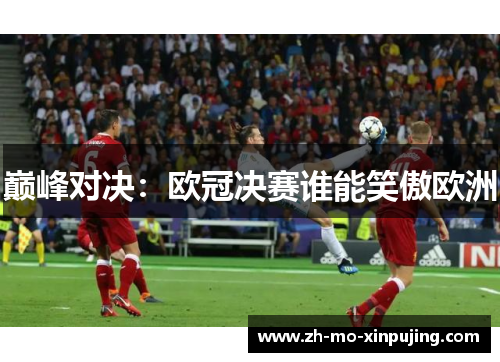 巅峰对决：欧冠决赛谁能笑傲欧洲