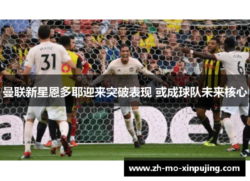 曼联新星恩多耶迎来突破表现 或成球队未来核心