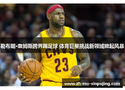 勒布朗·詹姆斯跨界踢足球 体育巨星挑战新领域掀起风暴