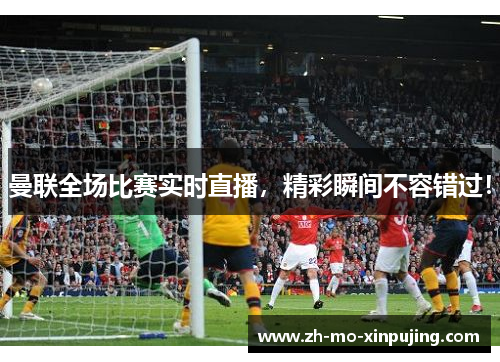 曼联全场比赛实时直播，精彩瞬间不容错过！