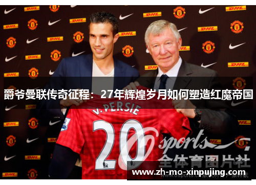 爵爷曼联传奇征程：27年辉煌岁月如何塑造红魔帝国